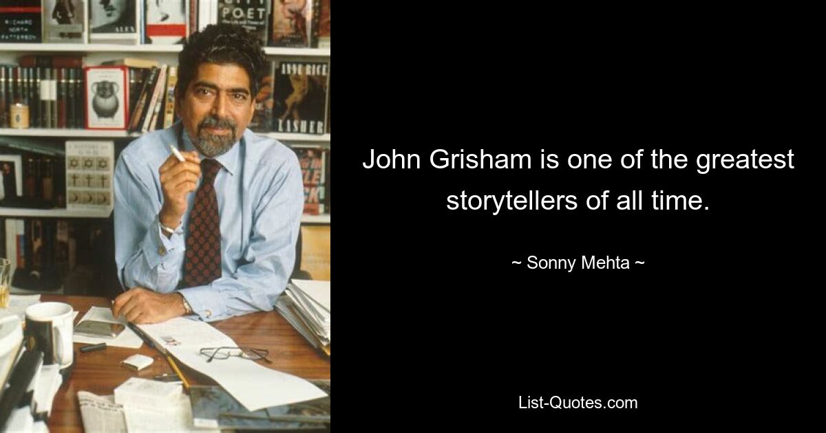 John Grisham is one of the greatest storytellers of all time. — © Sonny Mehta