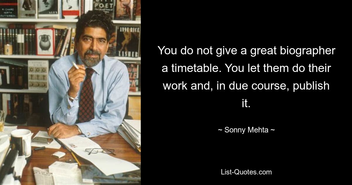 You do not give a great biographer a timetable. You let them do their work and, in due course, publish it. — © Sonny Mehta