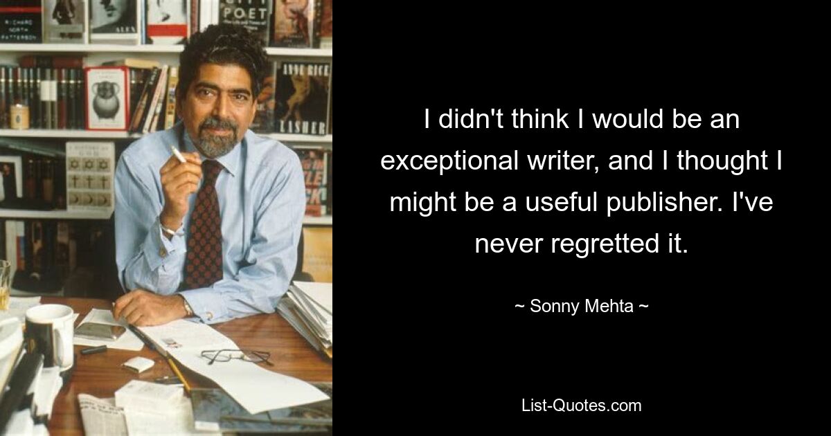 I didn't think I would be an exceptional writer, and I thought I might be a useful publisher. I've never regretted it. — © Sonny Mehta