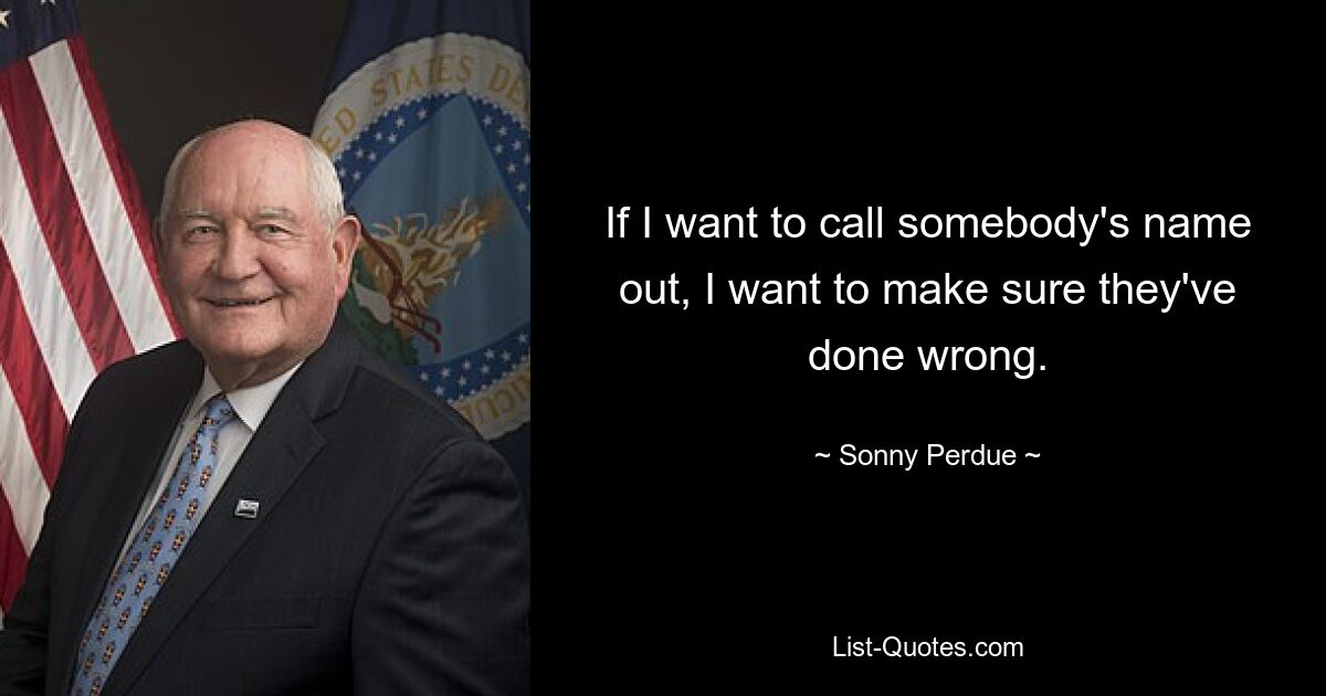 If I want to call somebody's name out, I want to make sure they've done wrong. — © Sonny Perdue