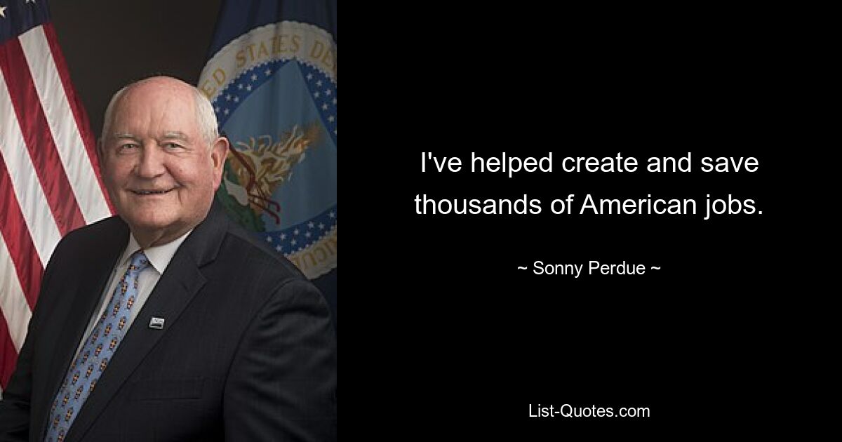 I've helped create and save thousands of American jobs. — © Sonny Perdue