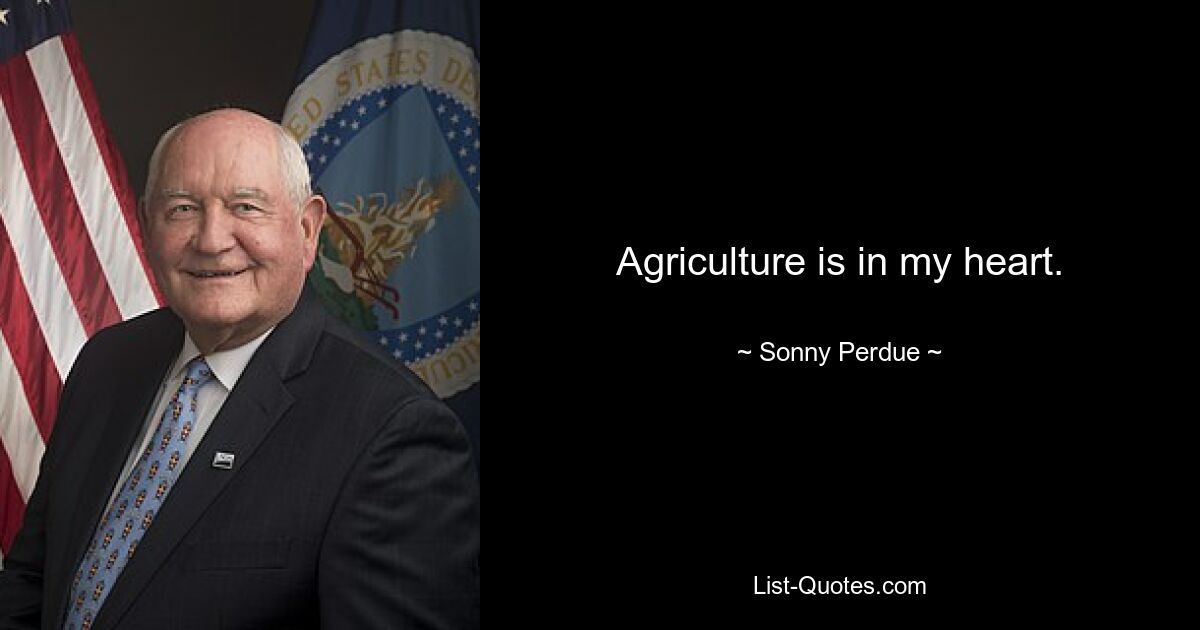 Agriculture is in my heart. — © Sonny Perdue