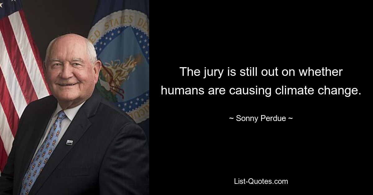 The jury is still out on whether humans are causing climate change. — © Sonny Perdue