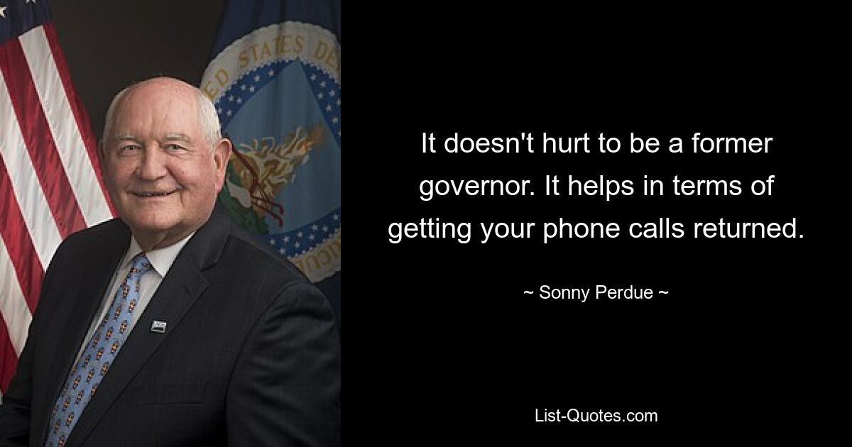 It doesn't hurt to be a former governor. It helps in terms of getting your phone calls returned. — © Sonny Perdue