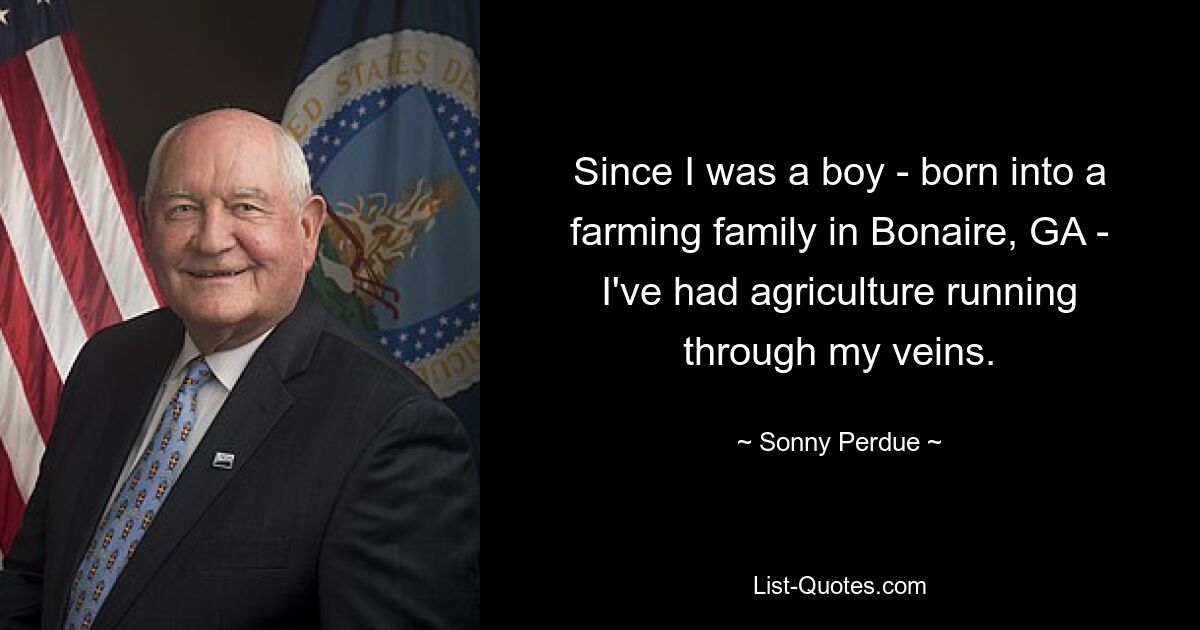 Since I was a boy - born into a farming family in Bonaire, GA - I've had agriculture running through my veins. — © Sonny Perdue