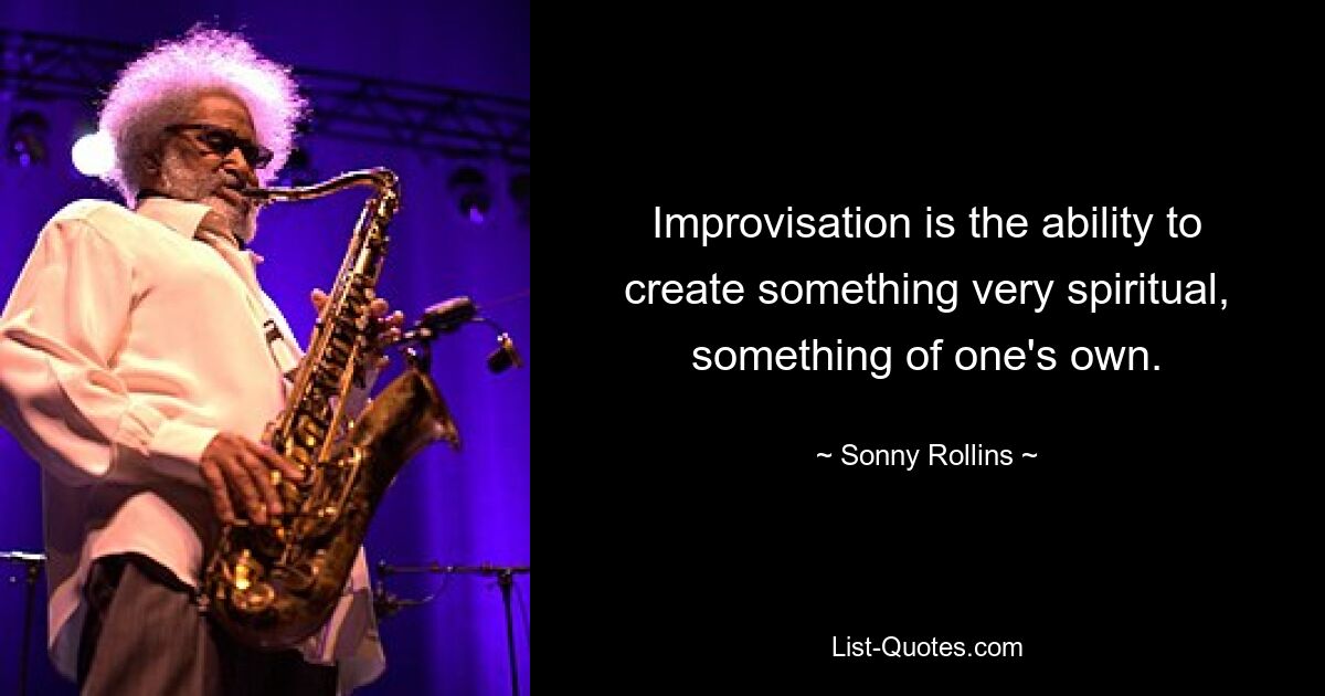 Improvisation is the ability to create something very spiritual, something of one's own. — © Sonny Rollins