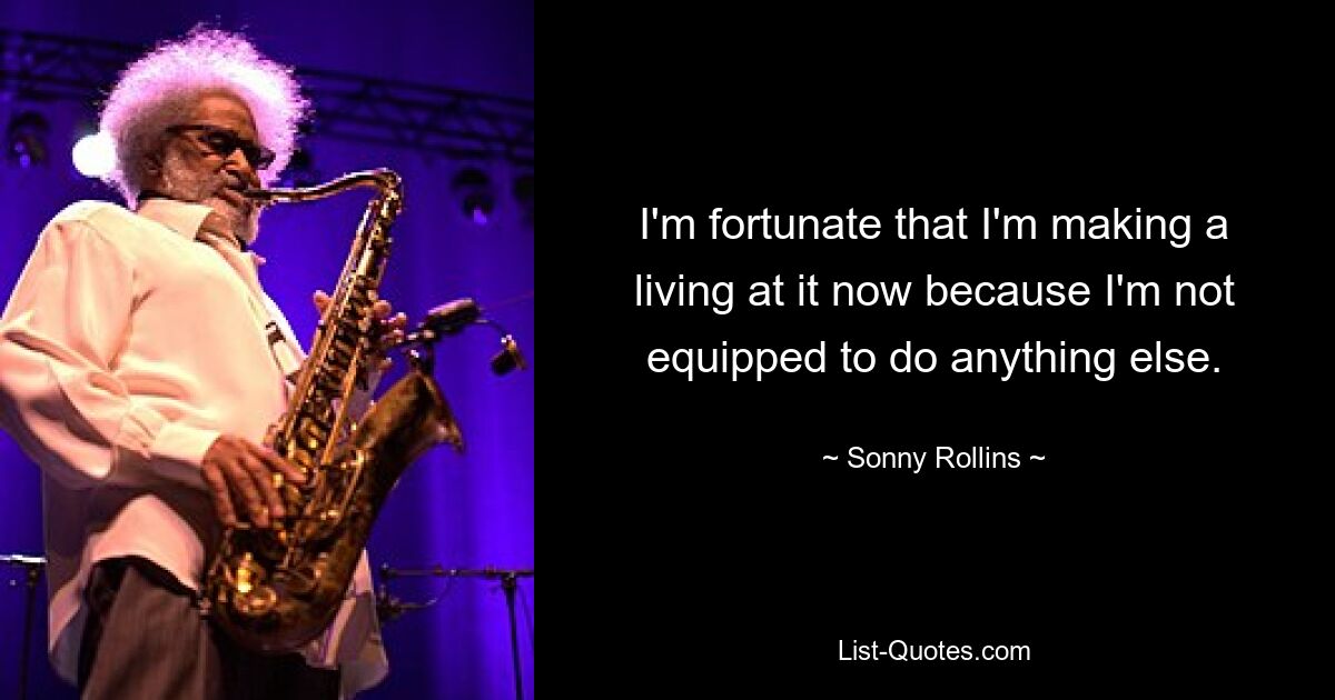 I'm fortunate that I'm making a living at it now because I'm not equipped to do anything else. — © Sonny Rollins