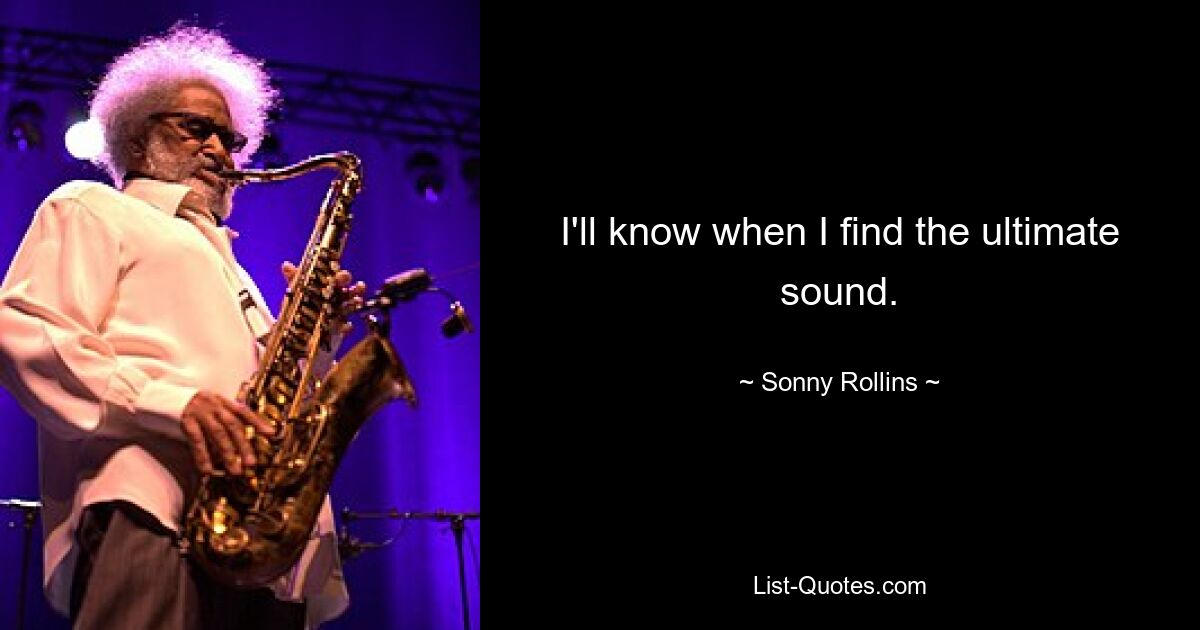 I'll know when I find the ultimate sound. — © Sonny Rollins