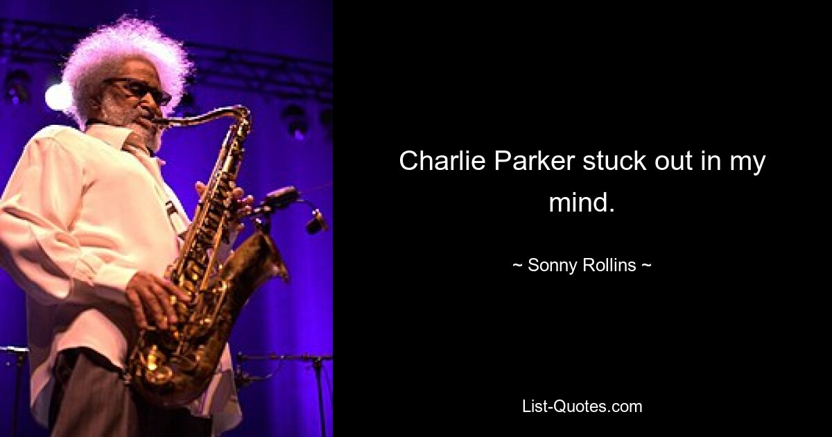 Charlie Parker stuck out in my mind. — © Sonny Rollins