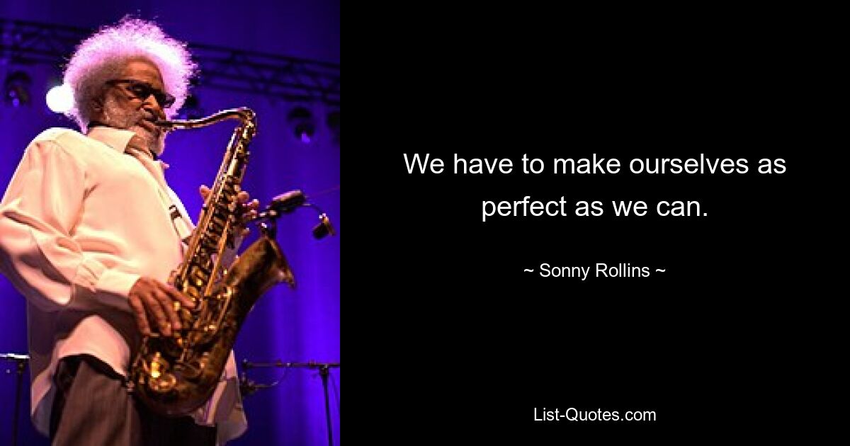 We have to make ourselves as perfect as we can. — © Sonny Rollins