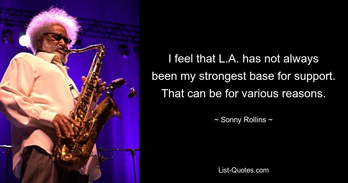 I feel that L.A. has not always been my strongest base for support. That can be for various reasons. — © Sonny Rollins