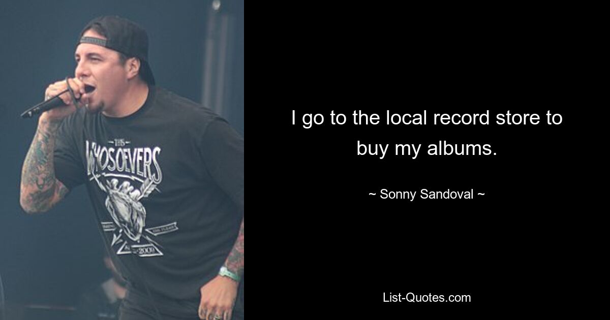 I go to the local record store to buy my albums. — © Sonny Sandoval