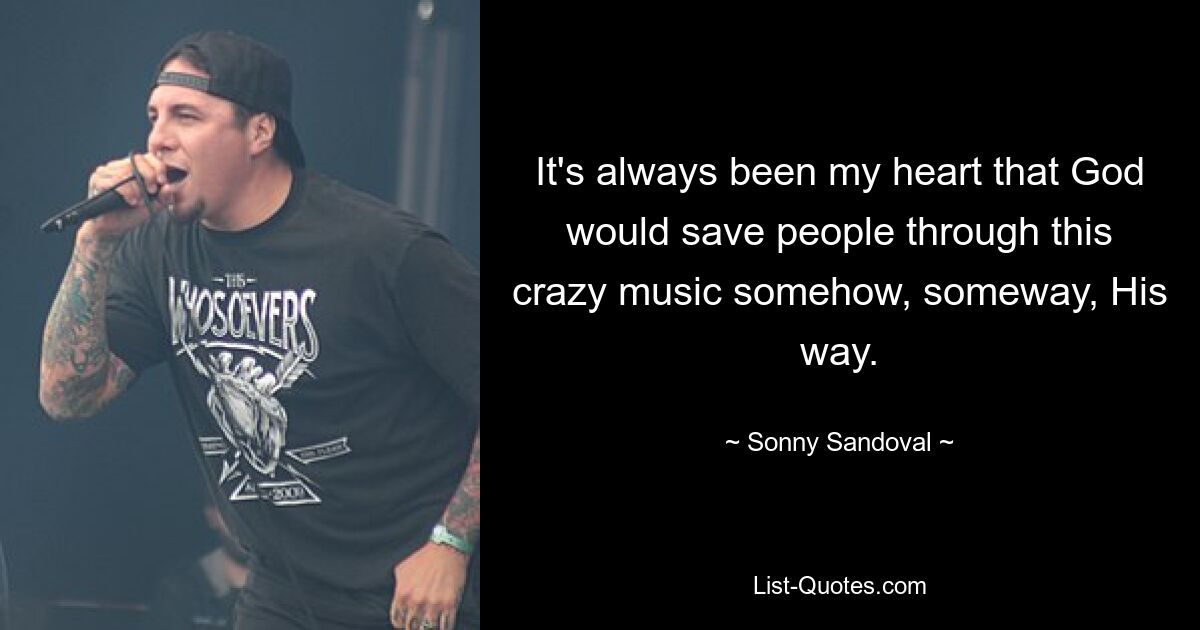 It's always been my heart that God would save people through this crazy music somehow, someway, His way. — © Sonny Sandoval