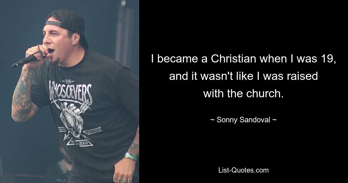 I became a Christian when I was 19, and it wasn't like I was raised with the church. — © Sonny Sandoval