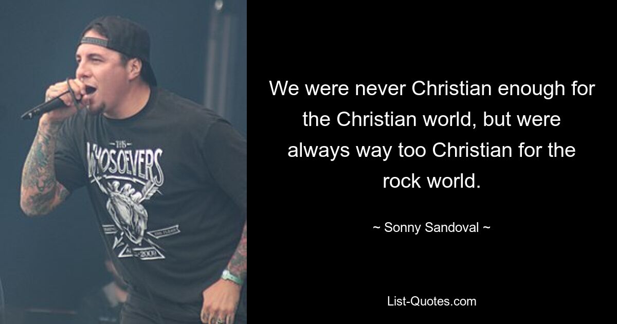 We were never Christian enough for the Christian world, but were always way too Christian for the rock world. — © Sonny Sandoval