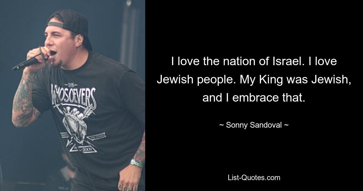 I love the nation of Israel. I love Jewish people. My King was Jewish, and I embrace that. — © Sonny Sandoval