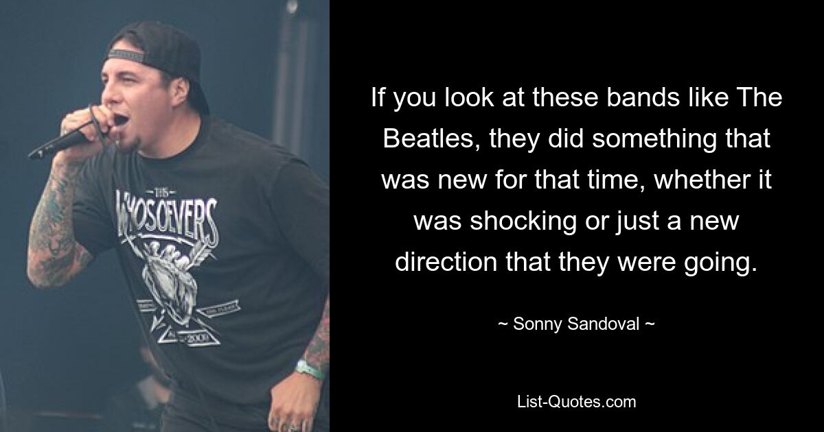 If you look at these bands like The Beatles, they did something that was new for that time, whether it was shocking or just a new direction that they were going. — © Sonny Sandoval