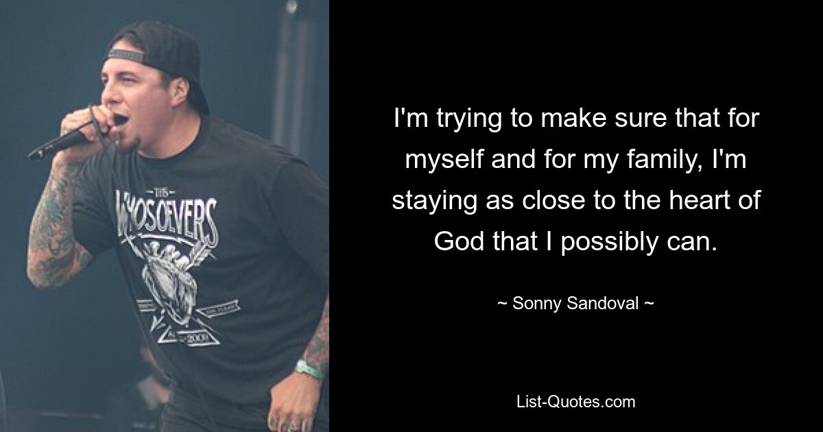 I'm trying to make sure that for myself and for my family, I'm staying as close to the heart of God that I possibly can. — © Sonny Sandoval