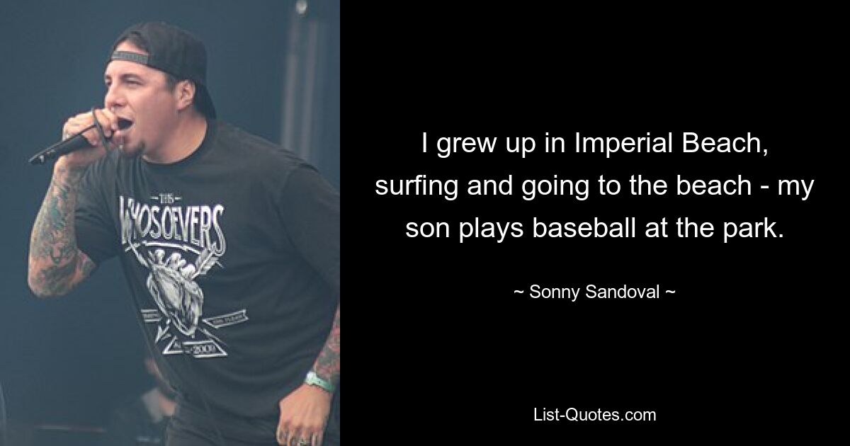 I grew up in Imperial Beach, surfing and going to the beach - my son plays baseball at the park. — © Sonny Sandoval