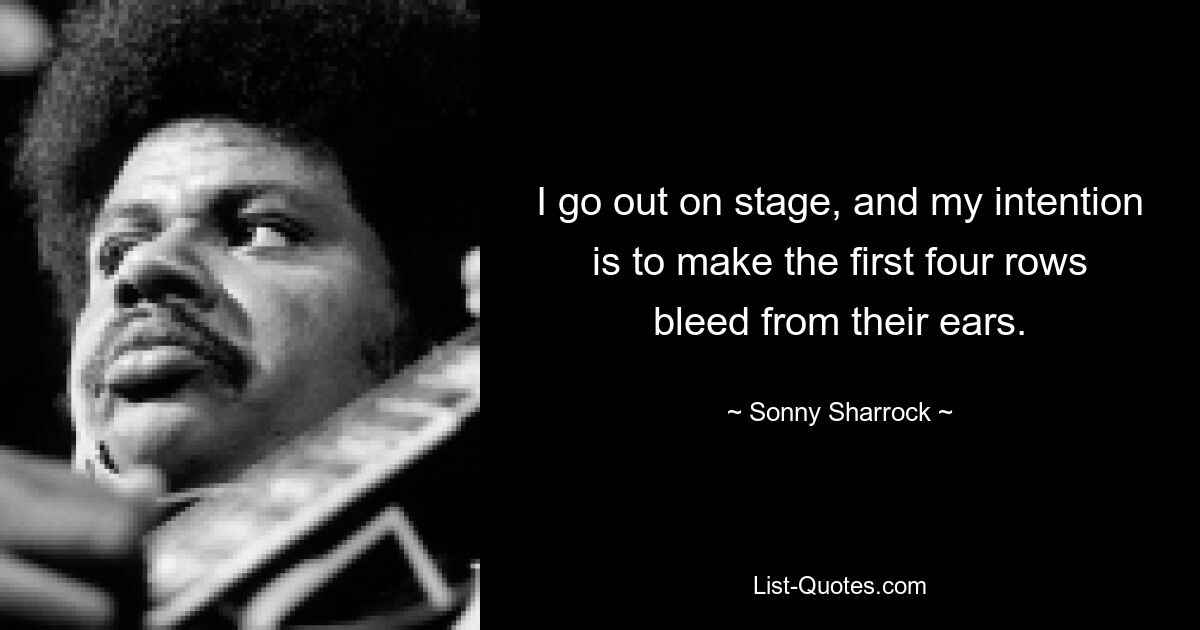 I go out on stage, and my intention is to make the first four rows bleed from their ears. — © Sonny Sharrock