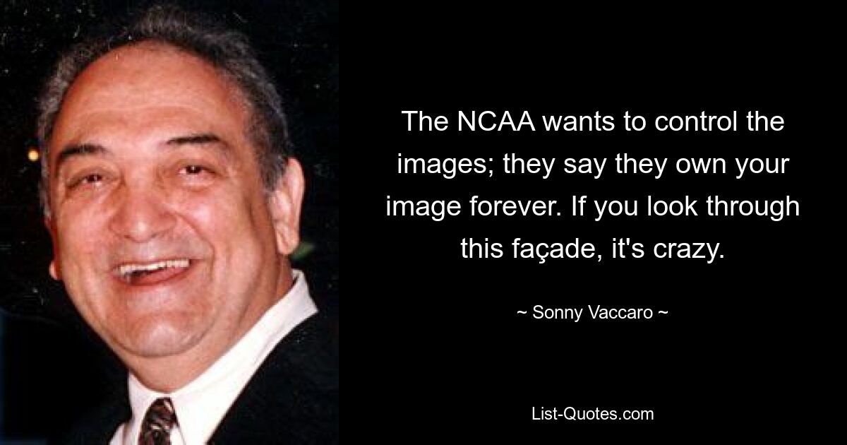 The NCAA wants to control the images; they say they own your image forever. If you look through this façade, it's crazy. — © Sonny Vaccaro