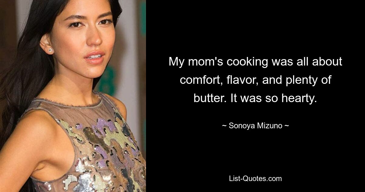 My mom's cooking was all about comfort, flavor, and plenty of butter. It was so hearty. — © Sonoya Mizuno