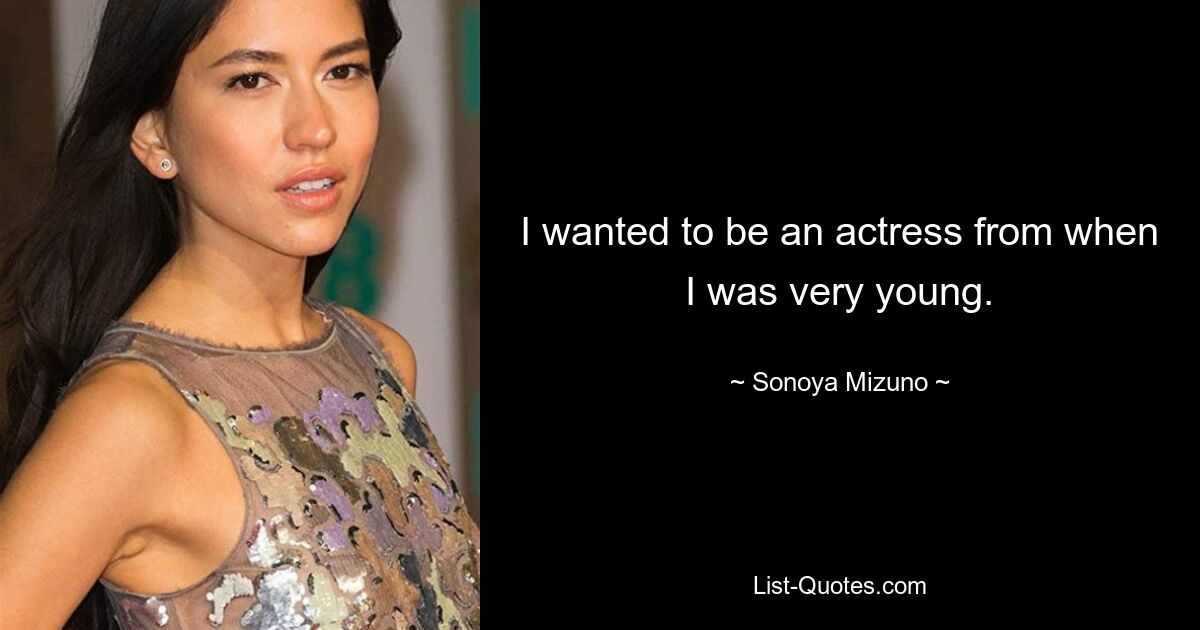 I wanted to be an actress from when I was very young. — © Sonoya Mizuno