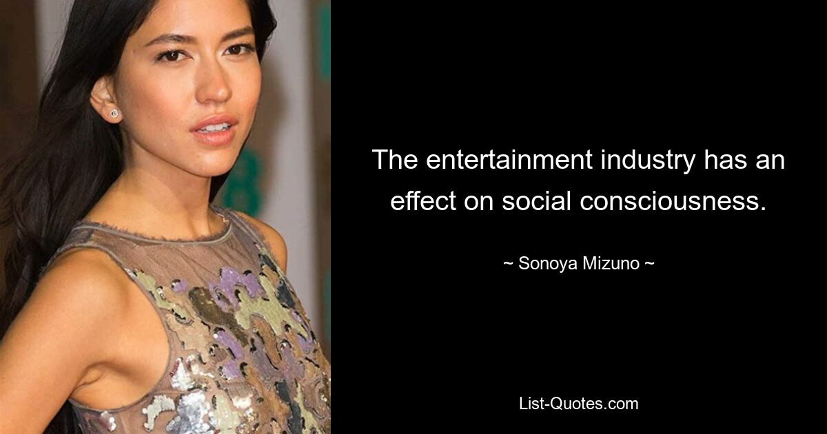 The entertainment industry has an effect on social consciousness. — © Sonoya Mizuno