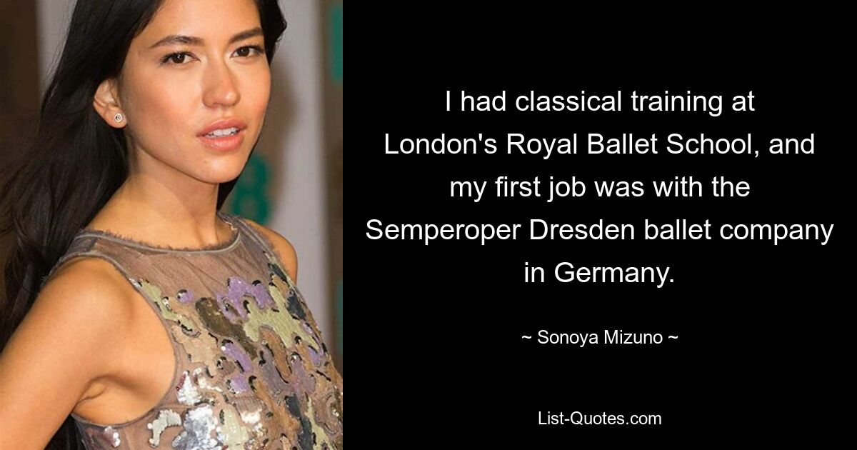 I had classical training at London's Royal Ballet School, and my first job was with the Semperoper Dresden ballet company in Germany. — © Sonoya Mizuno