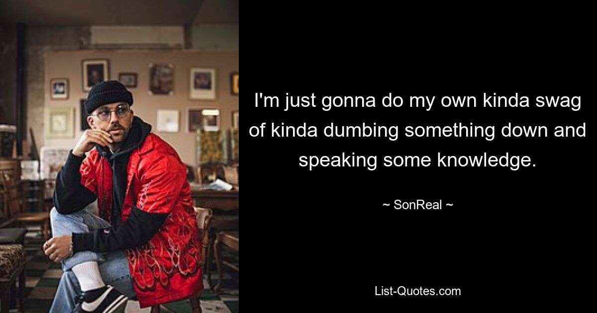 I'm just gonna do my own kinda swag of kinda dumbing something down and speaking some knowledge. — © SonReal