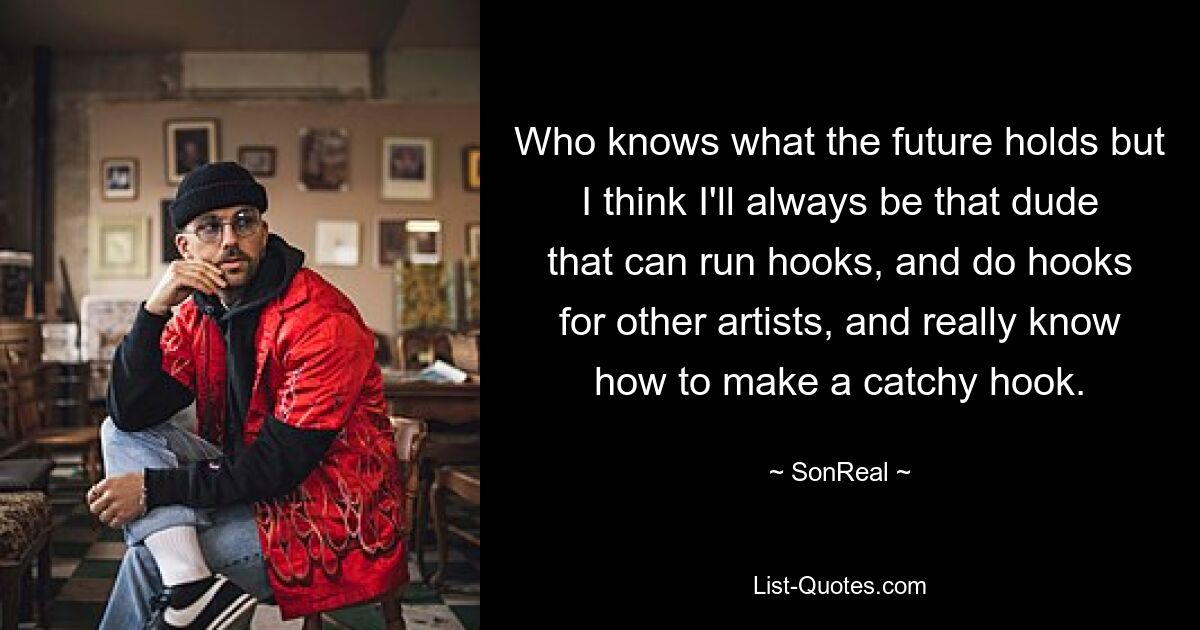 Who knows what the future holds but I think I'll always be that dude that can run hooks, and do hooks for other artists, and really know how to make a catchy hook. — © SonReal