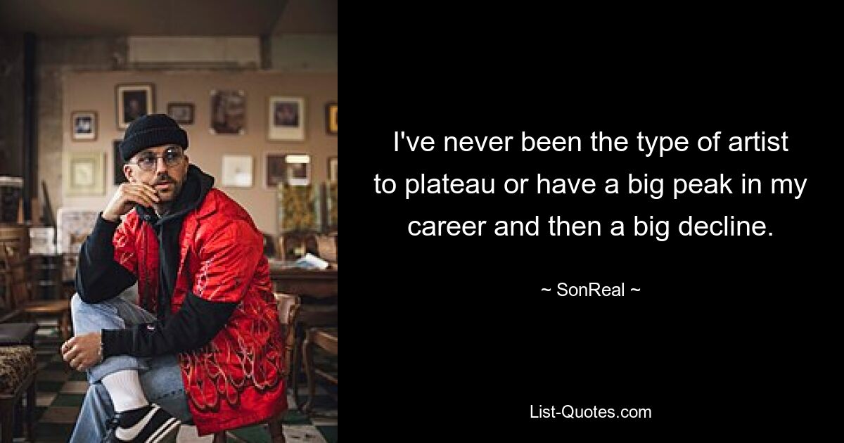 I've never been the type of artist to plateau or have a big peak in my career and then a big decline. — © SonReal