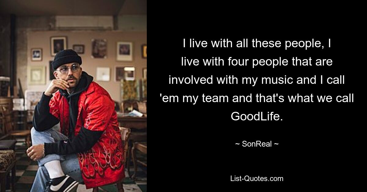 I live with all these people, I live with four people that are involved with my music and I call 'em my team and that's what we call GoodLife. — © SonReal