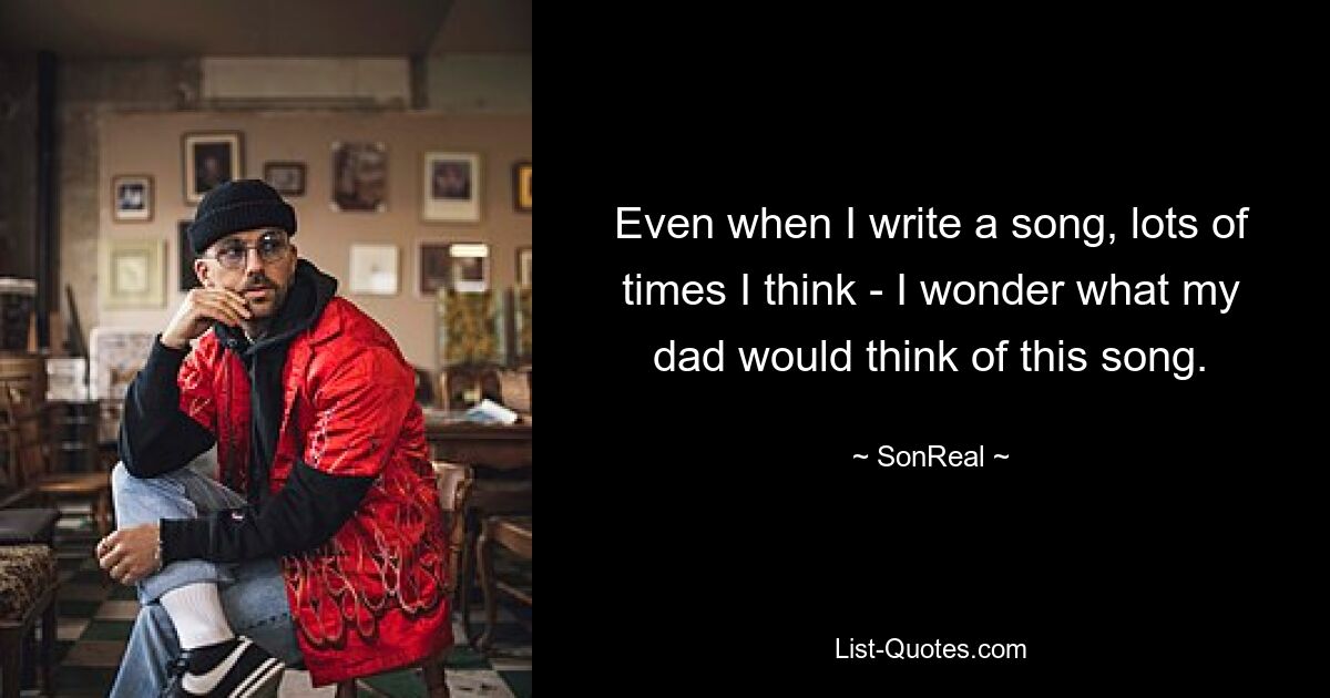 Even when I write a song, lots of times I think - I wonder what my dad would think of this song. — © SonReal