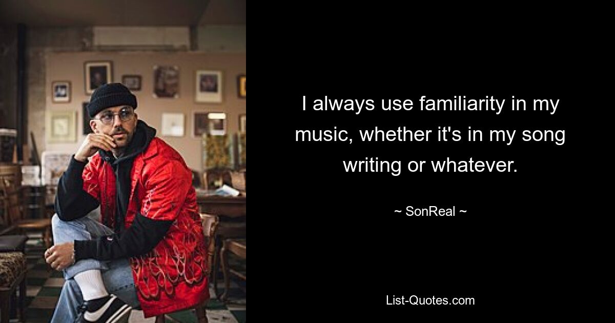 I always use familiarity in my music, whether it's in my song writing or whatever. — © SonReal