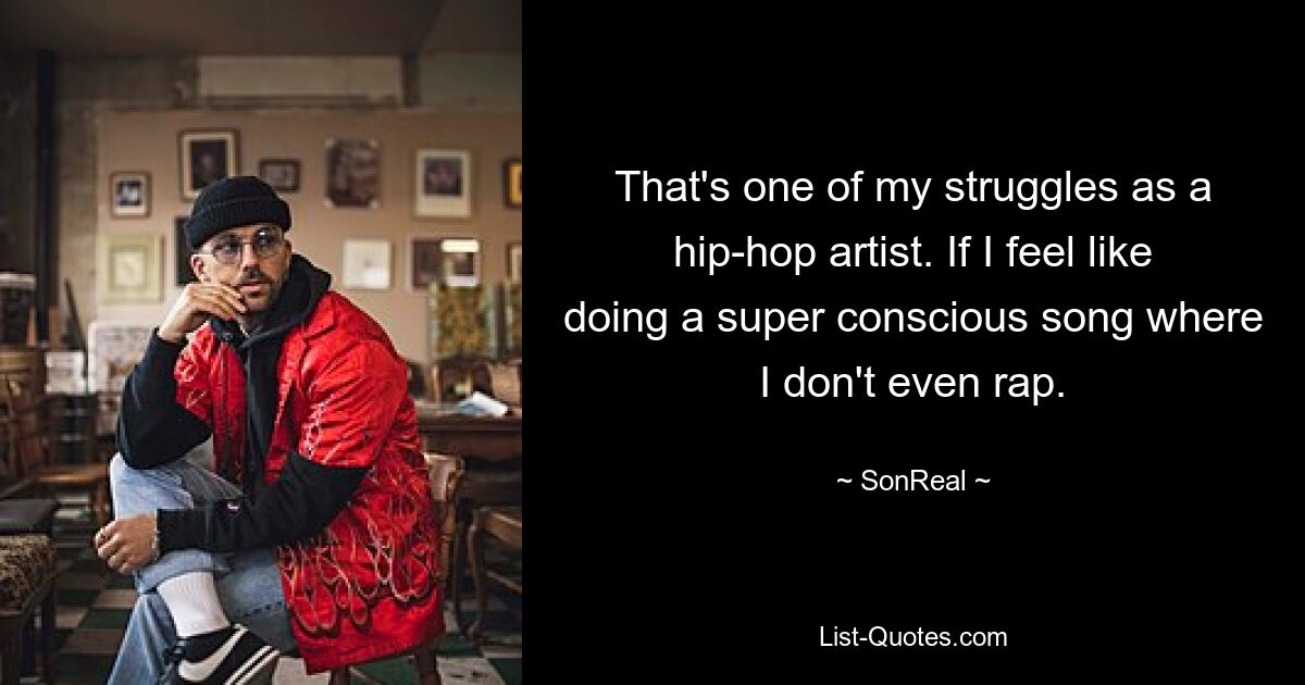 That's one of my struggles as a hip-hop artist. If I feel like doing a super conscious song where I don't even rap. — © SonReal