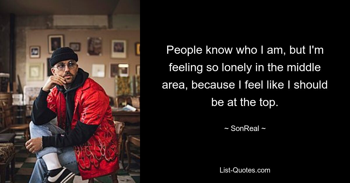 People know who I am, but I'm feeling so lonely in the middle area, because I feel like I should be at the top. — © SonReal