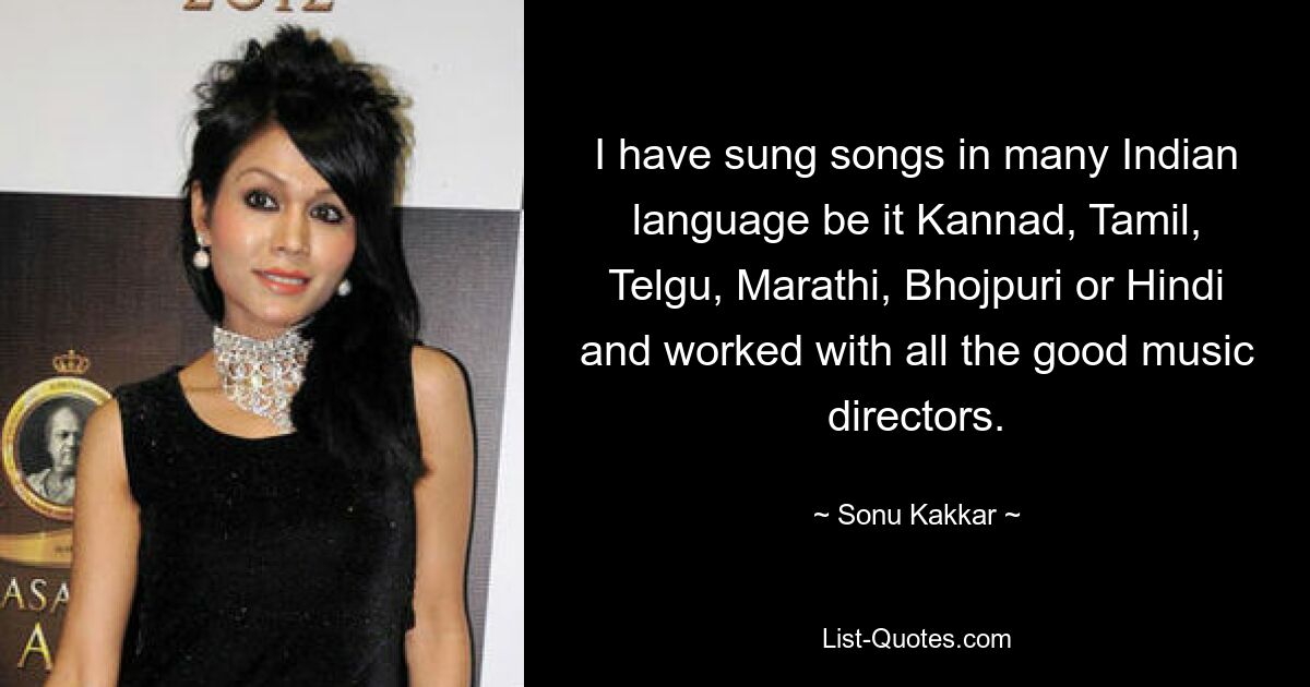 I have sung songs in many Indian language be it Kannad, Tamil, Telgu, Marathi, Bhojpuri or Hindi and worked with all the good music directors. — © Sonu Kakkar