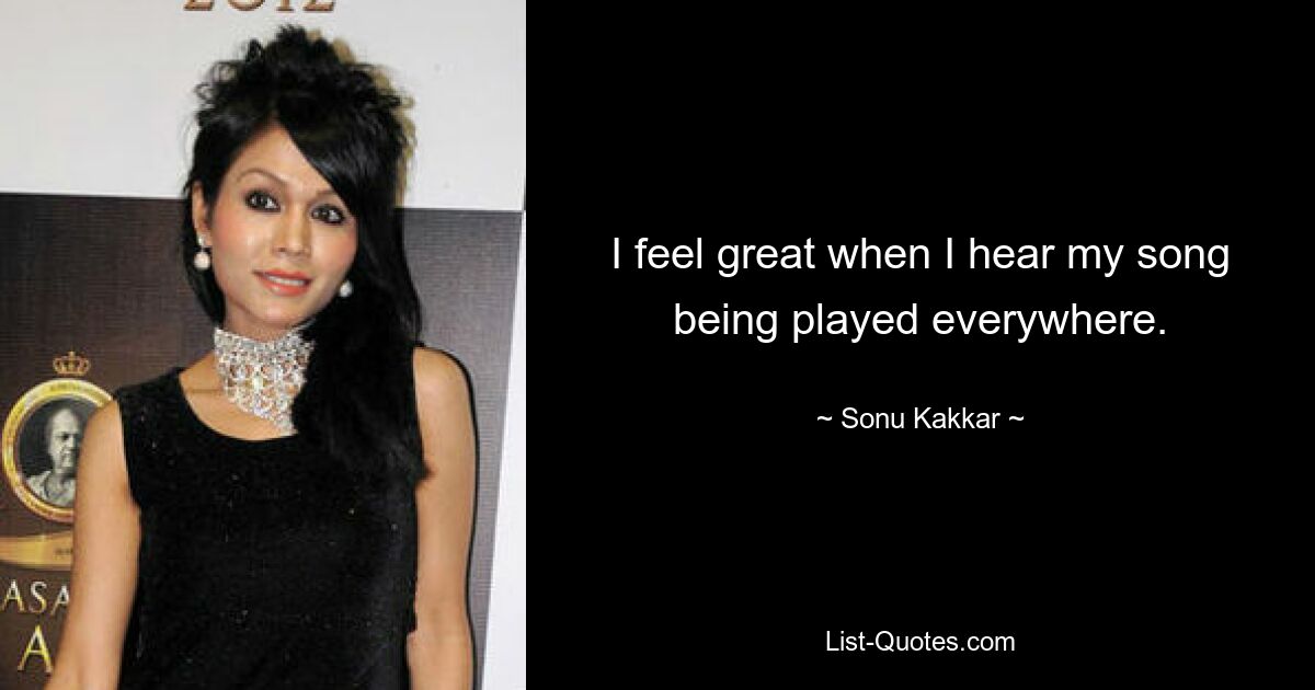 I feel great when I hear my song being played everywhere. — © Sonu Kakkar