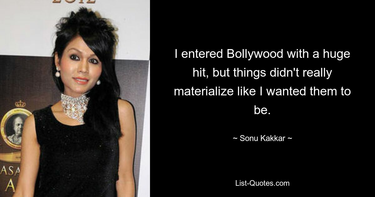 I entered Bollywood with a huge hit, but things didn't really materialize like I wanted them to be. — © Sonu Kakkar