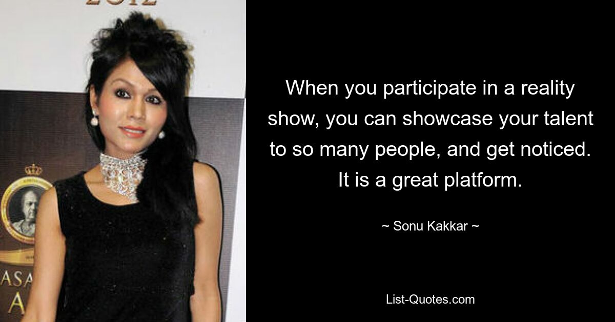 When you participate in a reality show, you can showcase your talent to so many people, and get noticed. It is a great platform. — © Sonu Kakkar