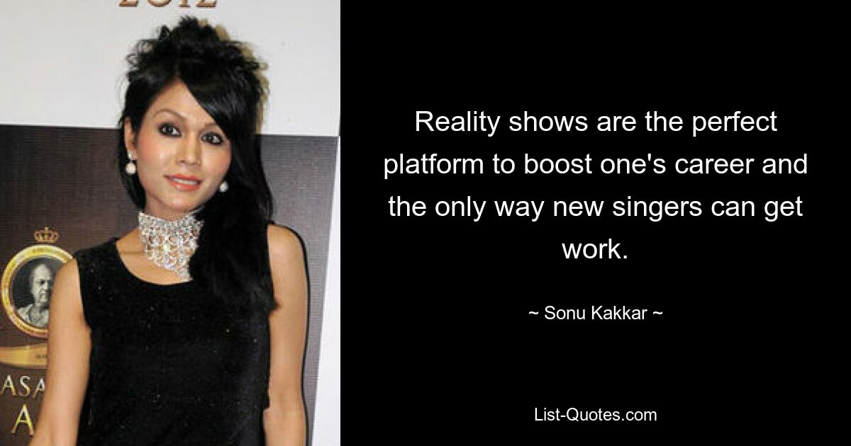 Reality shows are the perfect platform to boost one's career and the only way new singers can get work. — © Sonu Kakkar