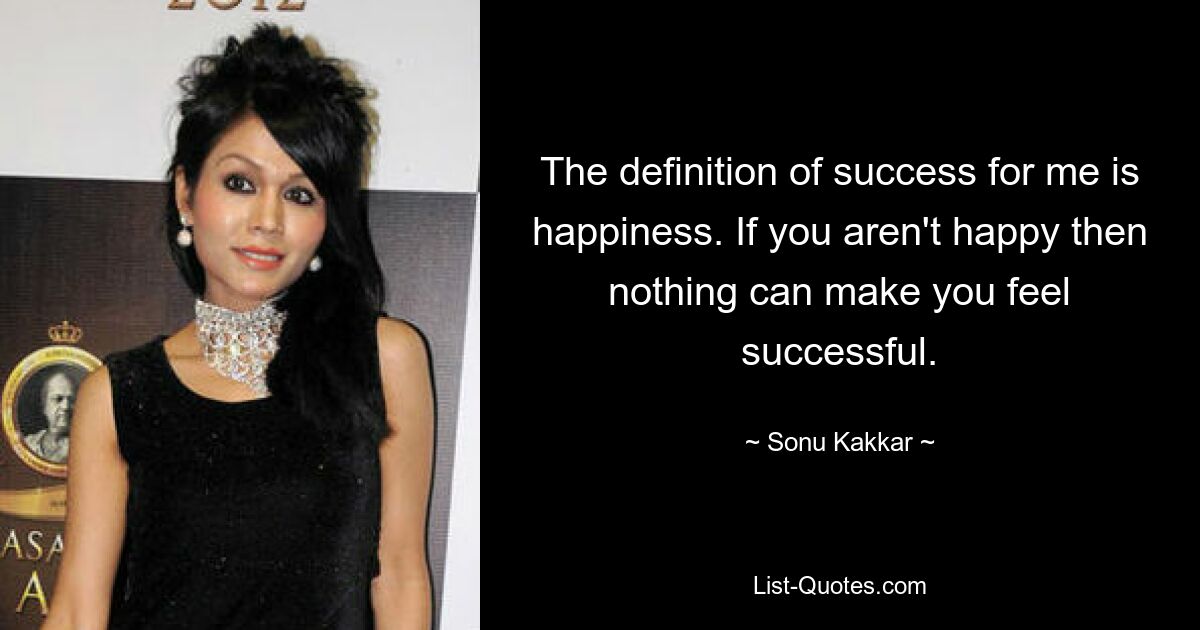 The definition of success for me is happiness. If you aren't happy then nothing can make you feel successful. — © Sonu Kakkar