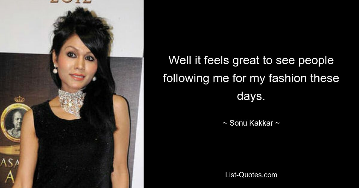 Well it feels great to see people following me for my fashion these days. — © Sonu Kakkar