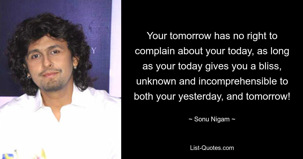 Your tomorrow has no right to complain about your today, as long as your today gives you a bliss, unknown and incomprehensible to both your yesterday, and tomorrow! — © Sonu Nigam