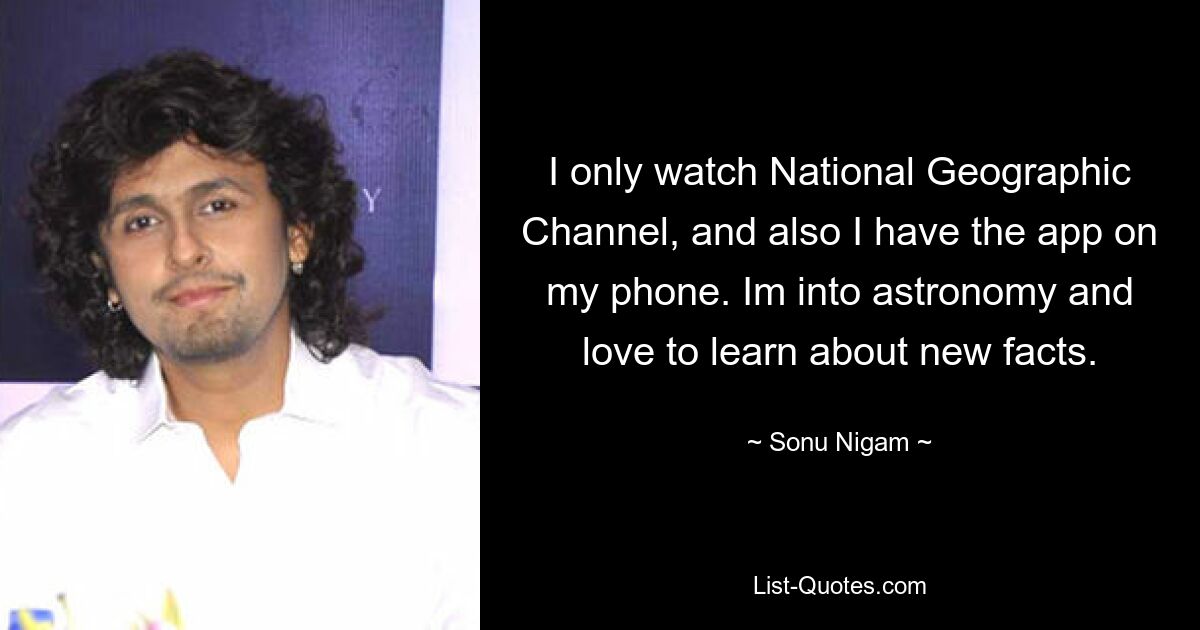 I only watch National Geographic Channel, and also I have the app on my phone. Im into astronomy and love to learn about new facts. — © Sonu Nigam