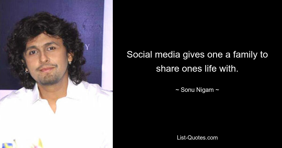 Social media gives one a family to share ones life with. — © Sonu Nigam