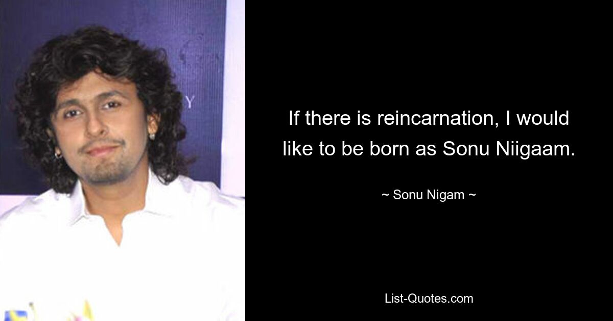 If there is reincarnation, I would like to be born as Sonu Niigaam. — © Sonu Nigam