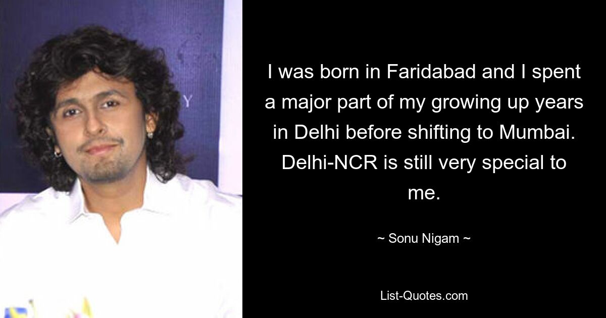 I was born in Faridabad and I spent a major part of my growing up years in Delhi before shifting to Mumbai. Delhi-NCR is still very special to me. — © Sonu Nigam