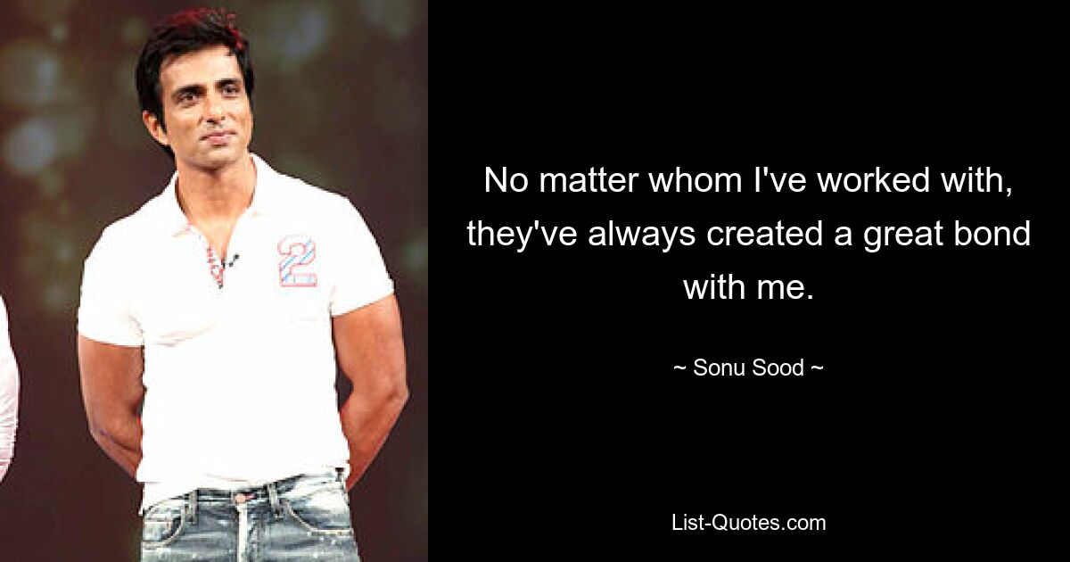 No matter whom I've worked with, they've always created a great bond with me. — © Sonu Sood